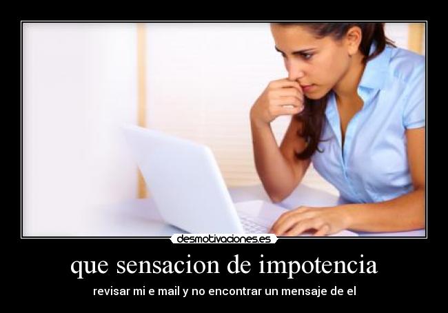 que sensacion de impotencia - revisar mi e mail y no encontrar un mensaje de el