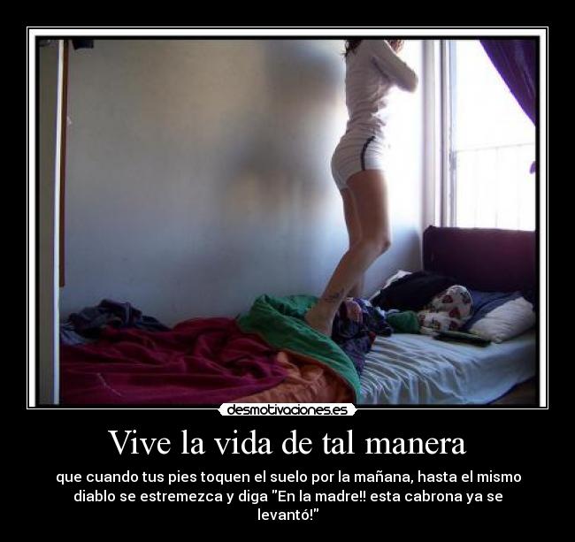 Vive la vida de tal manera - que cuando tus pies toquen el suelo por la mañana, hasta el mismo
diablo se estremezca y diga En la madre!! esta cabrona ya se
levantó!