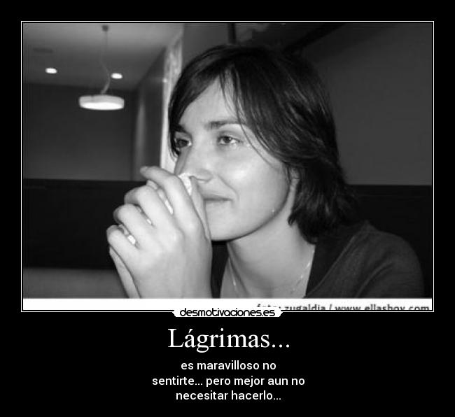 Lágrimas... - es maravilloso no
sentirte... pero mejor aun no
necesitar hacerlo...