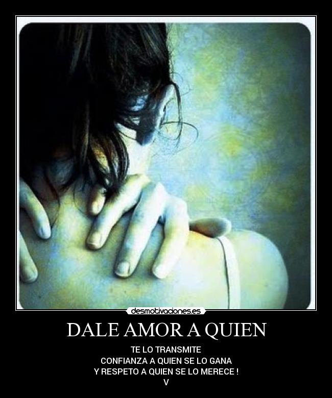 DALE AMOR A QUIEN - TE LO TRANSMITE
CONFIANZA A QUIEN SE LO GANA
Y RESPETO A QUIEN SE LO MERECE !
V