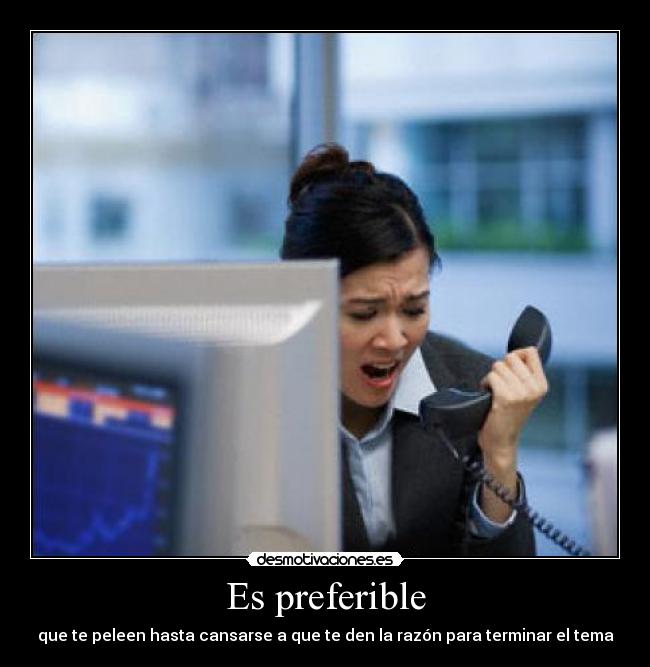 Es preferible - que te peleen hasta cansarse a que te den la razón para terminar el tema