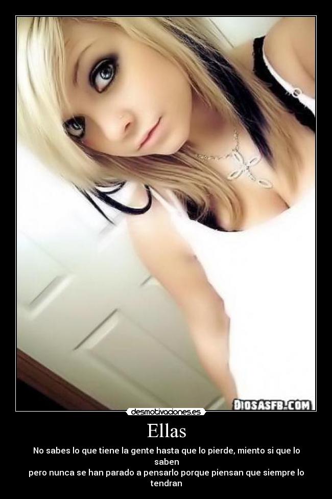 Ellas - No sabes lo que tiene la gente hasta que lo pierde, miento si que lo saben
pero nunca se han parado a pensarlo porque piensan que siempre lo tendran