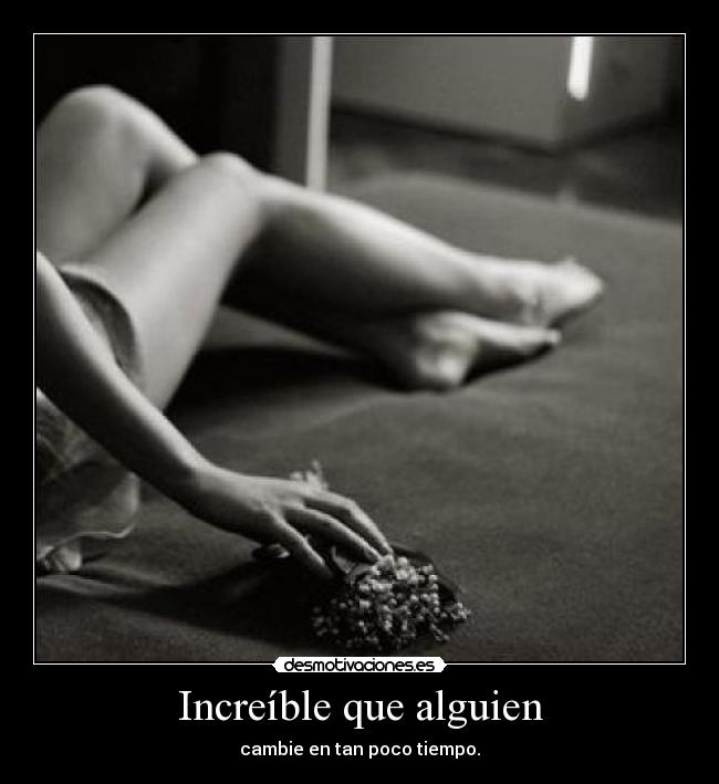 Increíble que alguien - cambie en tan poco tiempo.