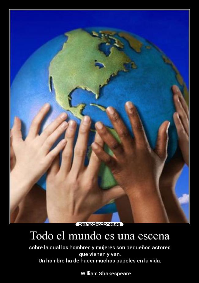 Todo el mundo es una escena - sobre la cual los hombres y mujeres son pequeños actores
que vienen y van.
Un hombre ha de hacer muchos papeles en la vida.
William Shakespeare