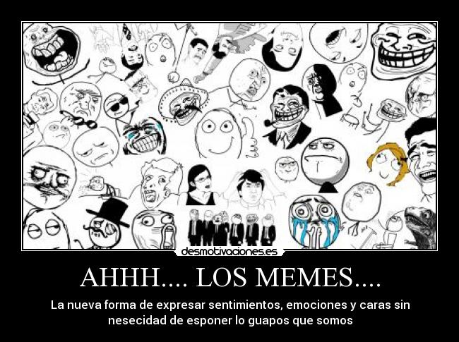 AHHH.... LOS MEMES.... - La nueva forma de expresar sentimientos, emociones y caras sin
nesecidad de esponer lo guapos que somos