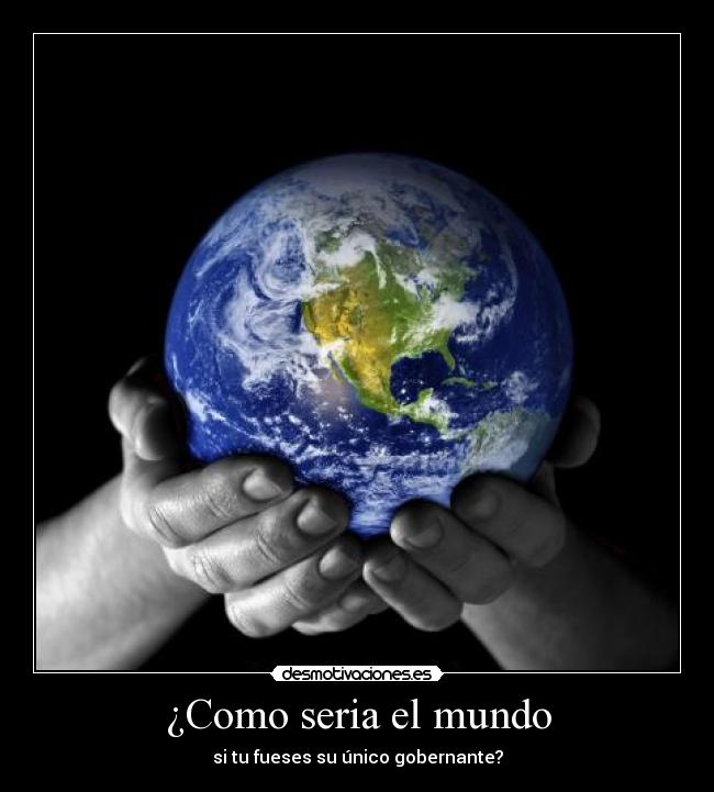¿Como seria el mundo - si tu fueses su único gobernante?