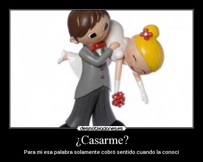 ¿Casarme? - Para mi esa palabra solamente cobró sentido cuando la conocí