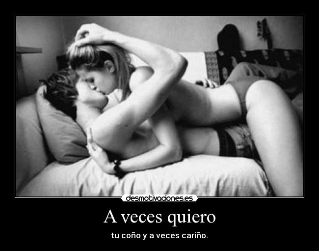 A veces quiero - tu coño y a veces cariño.