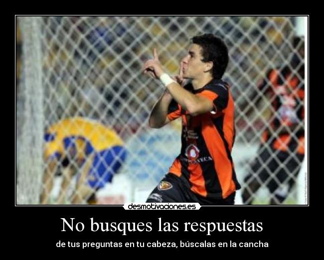 No busques las respuestas - de tus preguntas en tu cabeza, búscalas en la cancha