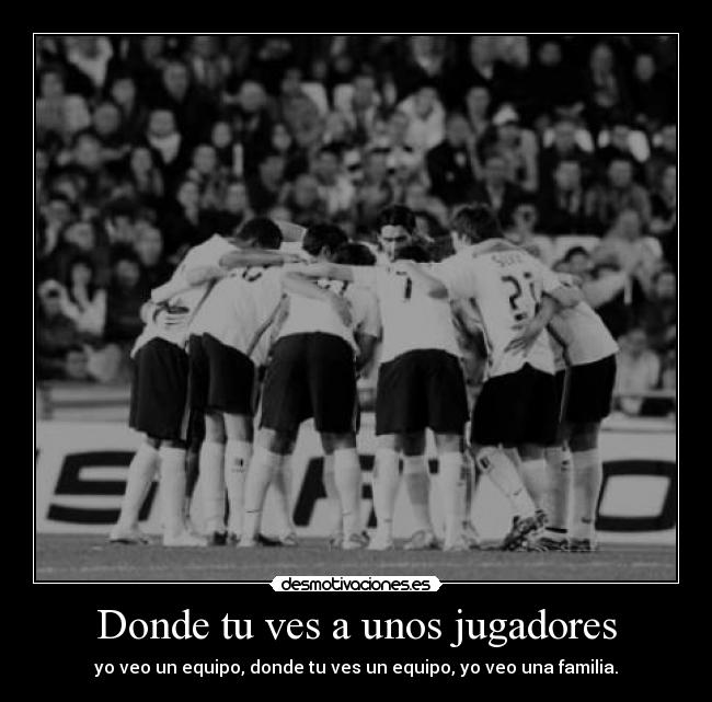 Donde tu ves a unos jugadores - yo veo un equipo, donde tu ves un equipo, yo veo una familia.