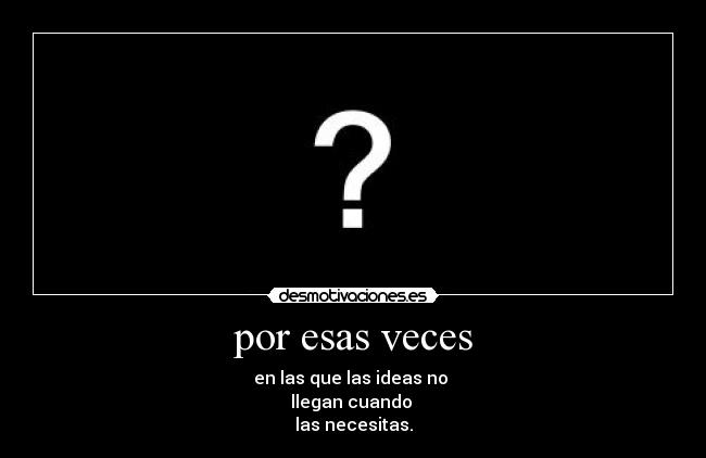 por esas veces - en las que las ideas no
llegan cuando
las necesitas.