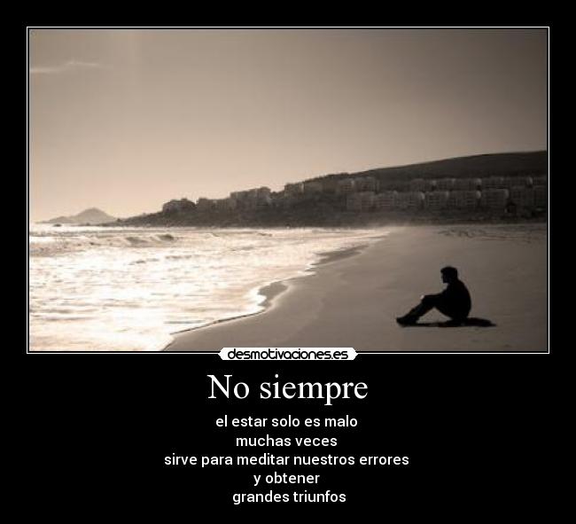 No siempre - el estar solo es malo
muchas veces
sirve para meditar nuestros errores
y obtener
grandes triunfos