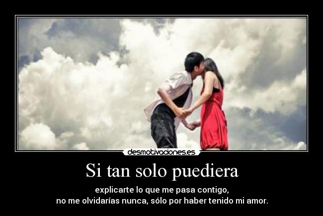 Si tan solo puediera - explicarte lo que me pasa contigo,
no me olvidarías nunca, sólo por haber tenido mi amor.