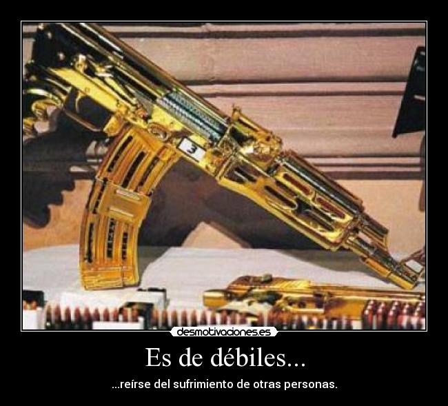 Es de débiles... - ...reírse del sufrimiento de otras personas.