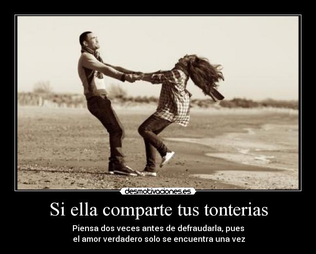 Si ella comparte tus tonterias - Piensa dos veces antes de defraudarla, pues
el amor verdadero solo se encuentra una vez