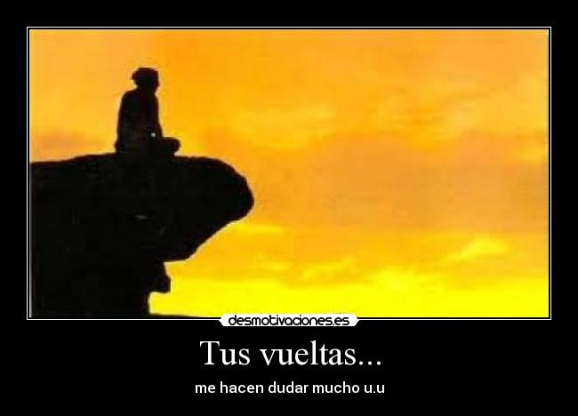Tus vueltas... - me hacen dudar mucho u.u