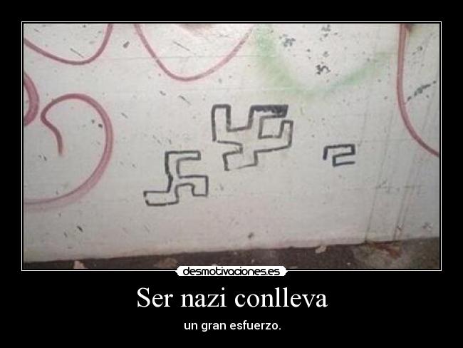 Ser nazi conlleva - un gran esfuerzo.