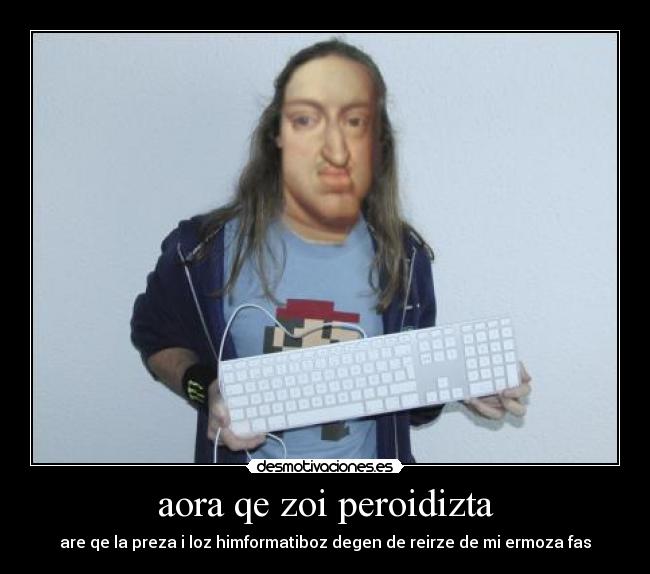 aora qe zoi peroidizta - are qe la preza i loz himformatiboz degen de reirze de mi ermoza fas