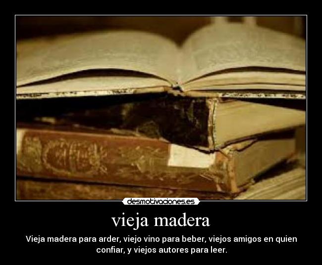 vieja madera - Vieja madera para arder, viejo vino para beber, viejos amigos en quien
confiar, y viejos autores para leer.