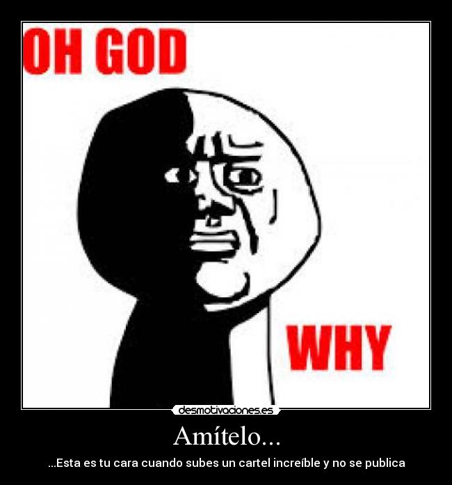 Amítelo... - ...Esta es tu cara cuando subes un cartel increíble y no se publica