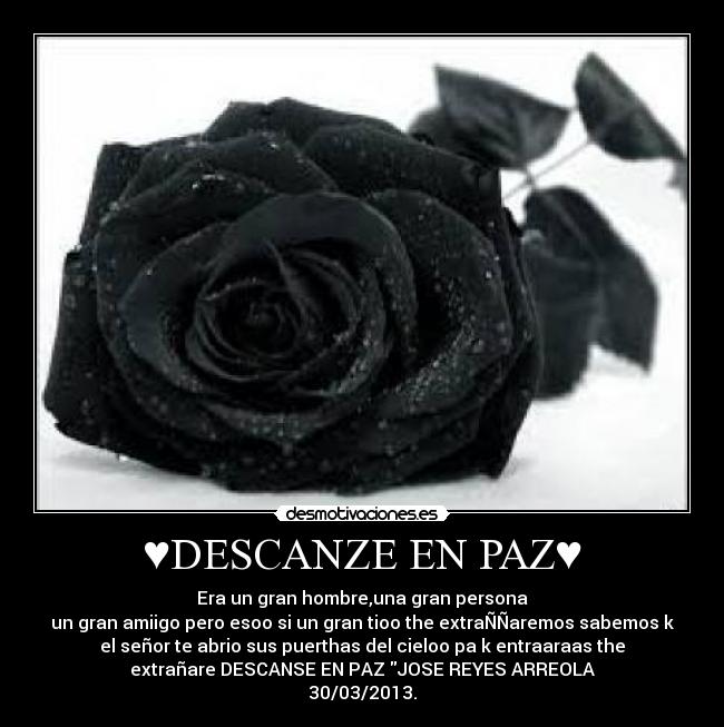 ♥DESCANZE EN PAZ♥ - Era un gran hombre,una gran persona
un gran amiigo pero esoo si un gran tioo the extraÑÑaremos sabemos k
el señor te abrio sus puerthas del cieloo pa k entraaraas the
extrañare DESCANSE EN PAZ JOSE REYES ARREOLA
30/03/2013.