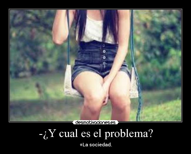 -¿Y cual es el problema? - +La sociedad.