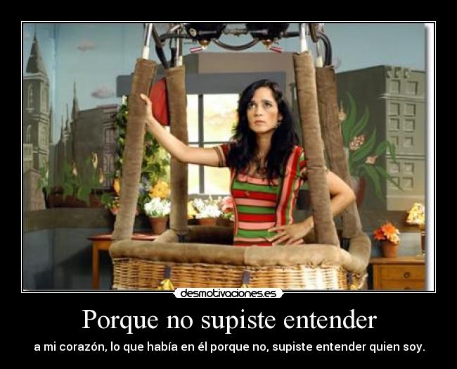 Porque no supiste entender - a mi corazón, lo que había en él porque no, supiste entender quien soy.