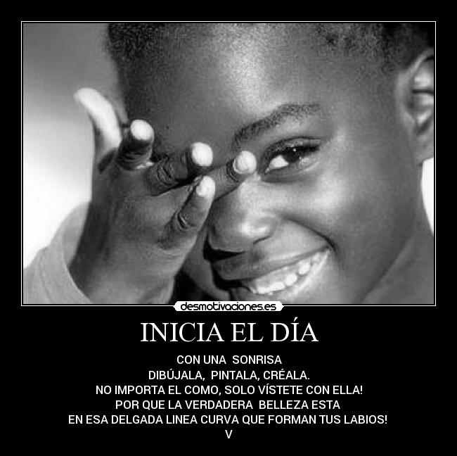 INICIA EL DÍA - CON UNA SONRISA
DIBÚJALA, PINTALA, CRÉALA.
NO IMPORTA EL COMO, SOLO VÍSTETE CON ELLA!
POR QUE LA VERDADERA BELLEZA ESTA
EN ESA DELGADA LINEA CURVA QUE FORMAN TUS LABIOS!
V