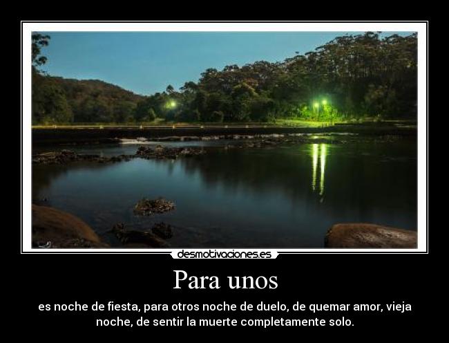 Para unos - es noche de fiesta, para otros noche de duelo, de quemar amor, vieja
noche, de sentir la muerte completamente solo.