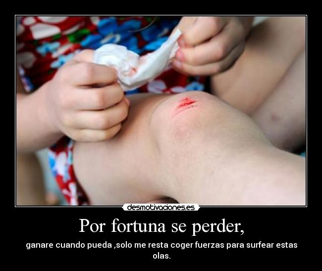 Por fortuna se perder, - ganare cuando pueda ,solo me resta coger fuerzas para surfear estas olas.