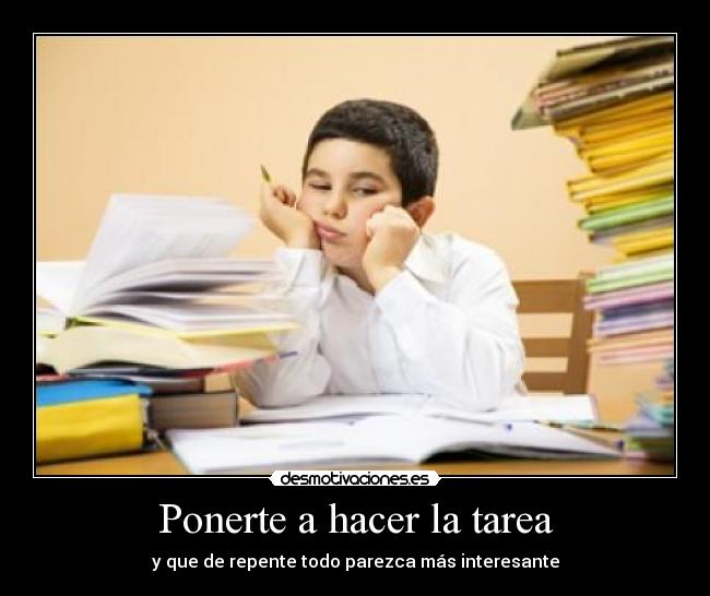 Ponerte a hacer la tarea - y que de repente todo parezca más interesante