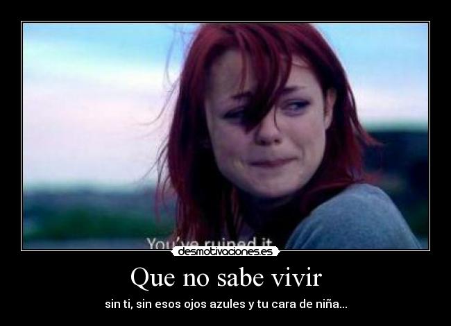 Que no sabe vivir - sin ti, sin esos ojos azules y tu cara de niña...