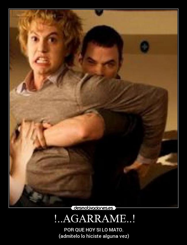 !..AGARRAME..! - POR QUE HOY SI LO MATO.
(admitelo lo hiciste alguna vez)