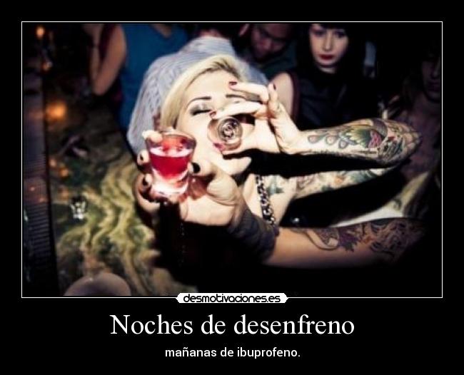 Noches de desenfreno - mañanas de ibuprofeno.
