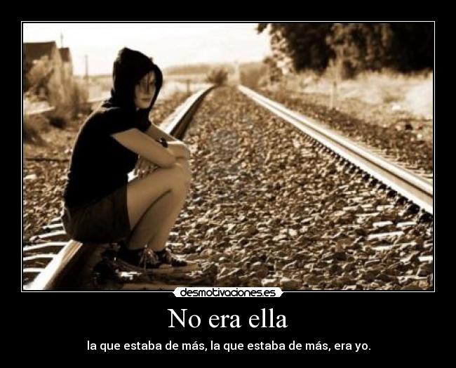 No era ella - la que estaba de más, la que estaba de más, era yo.