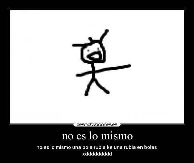 no es lo mismo - no es lo mismo una bola rubia ke una rubia en bolas
xddddddddd