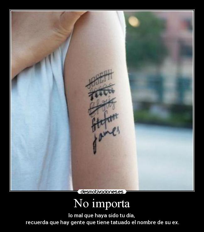 No importa - lo mal que haya sido tu día,
recuerda que hay gente que tiene tatuado el nombre de su ex.