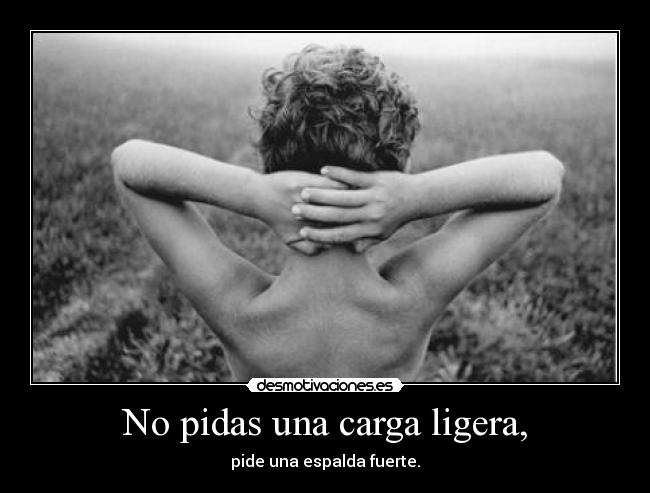 No pidas una carga ligera, - pide una espalda fuerte.