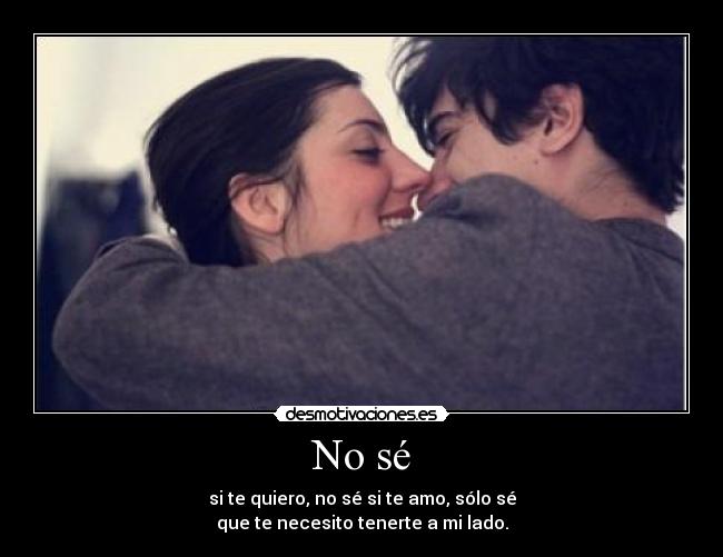 No sé - si te quiero, no sé si te amo, sólo sé
que te necesito tenerte a mi lado.