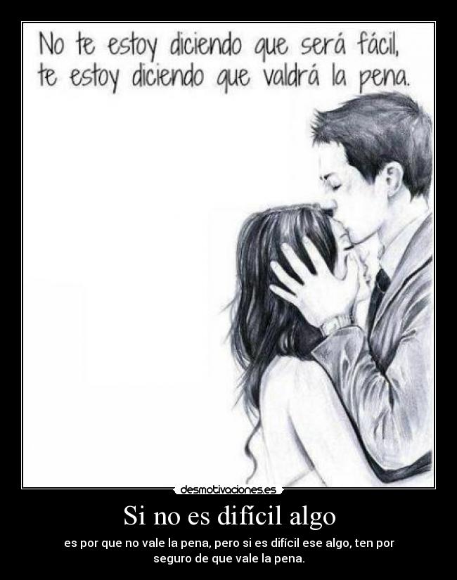 Si no es difícil algo - es por que no vale la pena, pero si es difícil ese algo, ten por
seguro de que vale la pena.