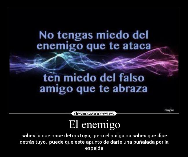 El enemigo - sabes lo que hace detrás tuyo, pero el amigo no sabes que dice
detrás tuyo, puede que este apunto de darte una puñalada por la
espalda