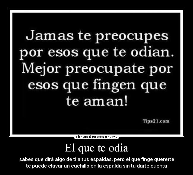 El que te odia - sabes que dirá algo de ti a tus espaldas, pero el que finge quererte
te puede clavar un cuchillo en la espalda sin tu darte cuenta