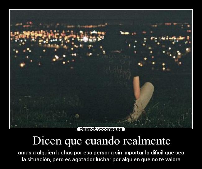 Dicen que cuando realmente - amas a alguien luchas por esa persona sin importar lo difícil que sea
la situación, pero es agotador luchar por alguien que no te valora