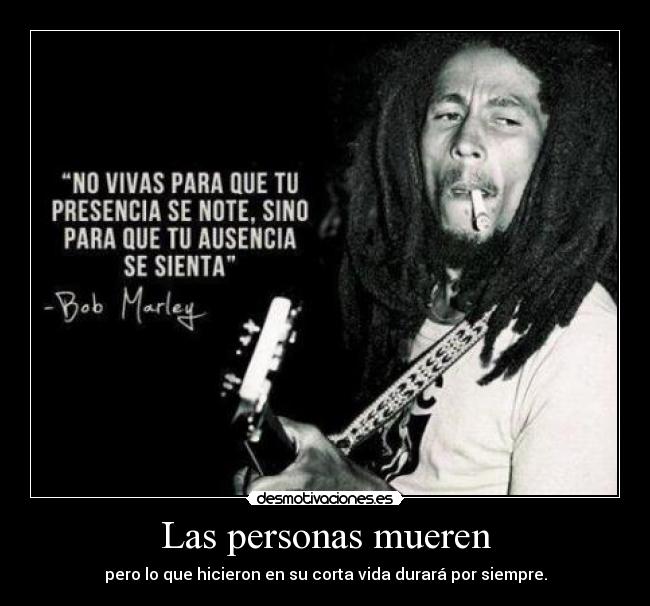 Las personas mueren - pero lo que hicieron en su corta vida durará por siempre.