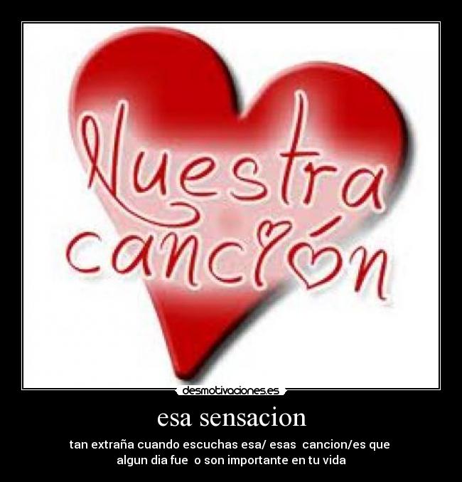 esa sensacion - tan extraña cuando escuchas esa/ esas cancion/es que
algun dia fue o son importante en tu vida