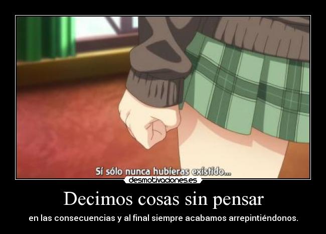 Decimos cosas sin pensar - en las consecuencias y al final siempre acabamos arrepintiéndonos.