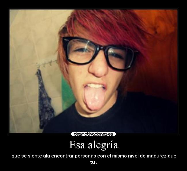 Esa alegría - que se siente ala encontrar personas con el mismo nivel de madurez que tu .