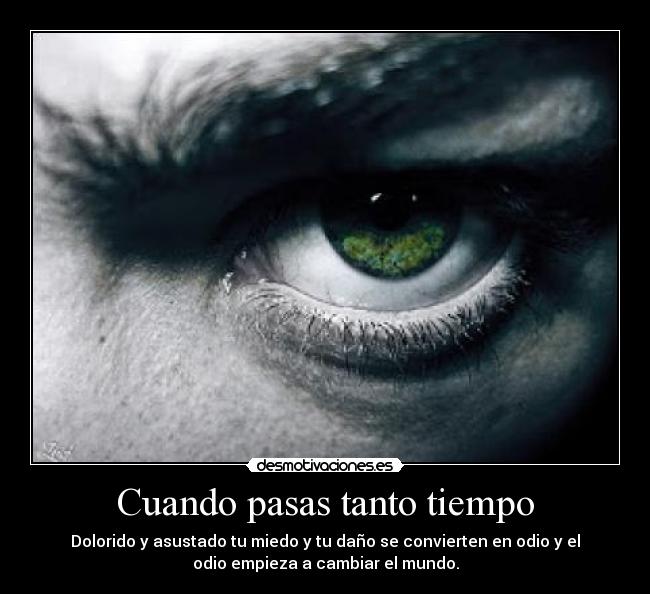 Cuando pasas tanto tiempo - Dolorido y asustado tu miedo y tu daño se convierten en odio y el
odio empieza a cambiar el mundo.