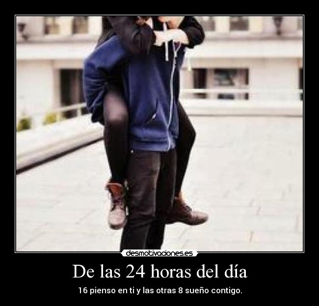 De las 24 horas del día - 16 pienso en ti y las otras 8 sueño contigo.
