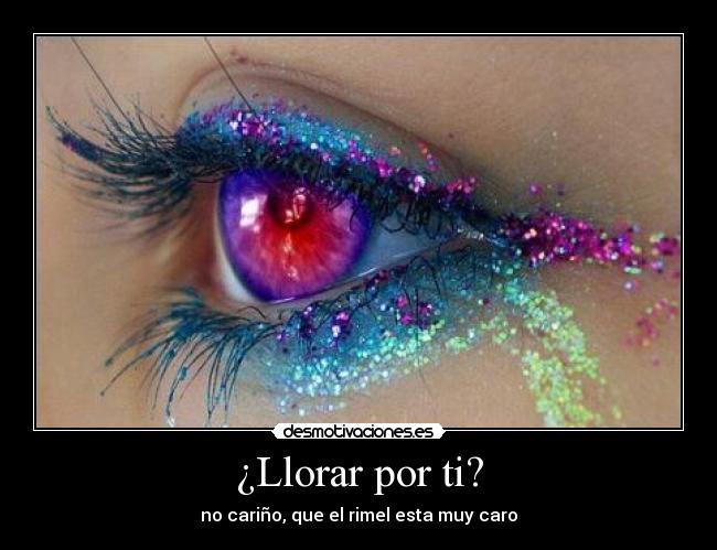 ¿Llorar por ti? - no cariño, que el rimel esta muy caro